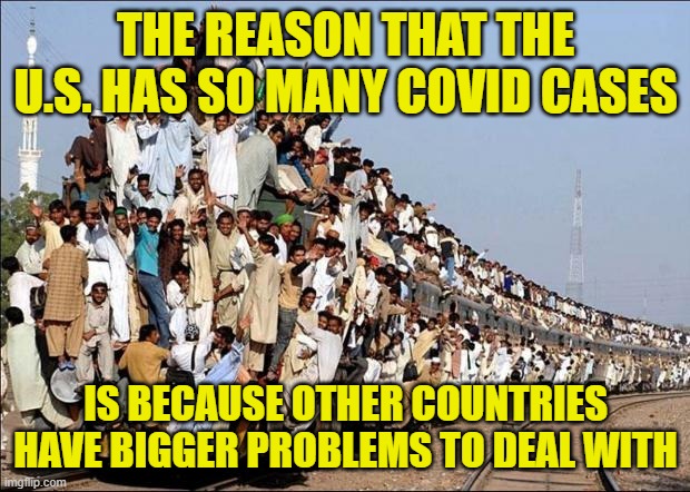 Indian Train | THE REASON THAT THE U.S. HAS SO MANY COVID CASES; IS BECAUSE OTHER COUNTRIES HAVE BIGGER PROBLEMS TO DEAL WITH | image tagged in indian train | made w/ Imgflip meme maker
