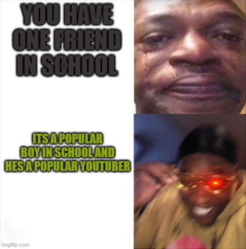 Sad Happy | YOU HAVE ONE FRIEND IN SCHOOL; ITS A POPULAR BOY IN SCHOOL AND HES A POPULAR YOUTUBER | image tagged in sad happy,cool kids | made w/ Imgflip meme maker