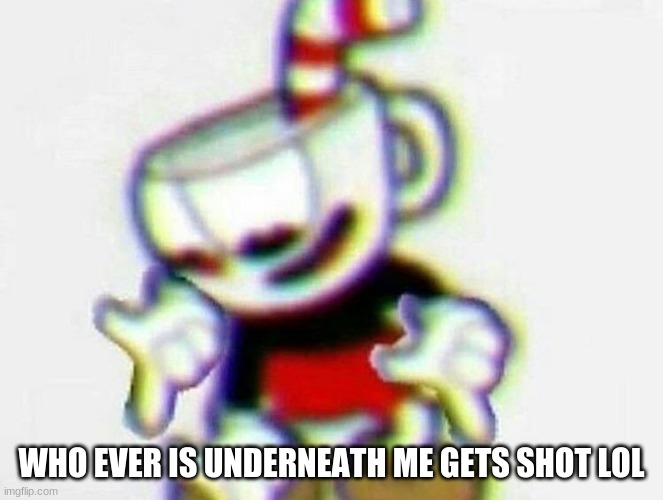 cuphead | WHO EVER IS UNDERNEATH ME GETS SHOT LOL | image tagged in cuphead | made w/ Imgflip meme maker