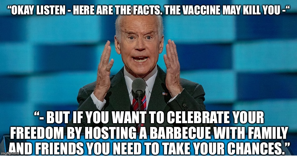 Crazy Biden | “OKAY LISTEN - HERE ARE THE FACTS. THE VACCINE MAY KILL YOU -“ “- BUT IF YOU WANT TO CELEBRATE YOUR FREEDOM BY HOSTING A BARBECUE WITH FAMIL | image tagged in crazy biden | made w/ Imgflip meme maker
