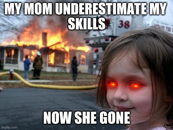 Crazy bruhv | MY MOM UNDERESTIMATE MY 
SKILLS; NOW SHE GONE | image tagged in memes,disaster girl | made w/ Imgflip meme maker