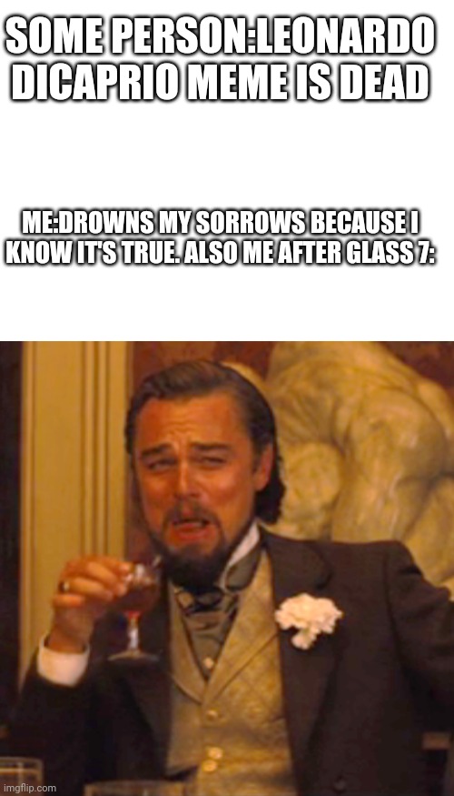 SOME PERSON:LEONARDO DICAPRIO MEME IS DEAD; ME:DROWNS MY SORROWS BECAUSE I KNOW IT'S TRUE. ALSO ME AFTER GLASS 7: | image tagged in blank white template,memes,laughing leo | made w/ Imgflip meme maker