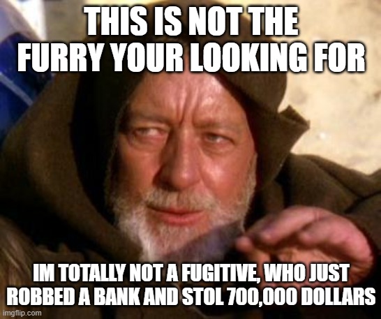 Obi Wan Kenobi Jedi Mind Trick | THIS IS NOT THE FURRY YOUR LOOKING FOR; IM TOTALLY NOT A FUGITIVE, WHO JUST ROBBED A BANK AND STOL 700,000 DOLLARS | image tagged in obi wan kenobi jedi mind trick | made w/ Imgflip meme maker