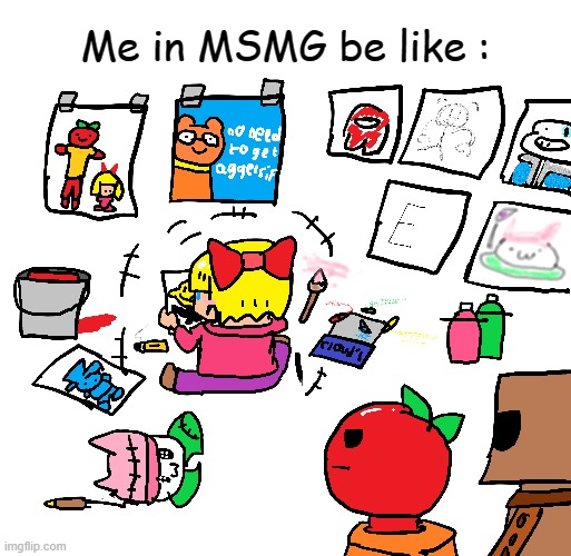 I love to draw >:3 | Me in MSMG be like : | image tagged in drawings | made w/ Imgflip meme maker