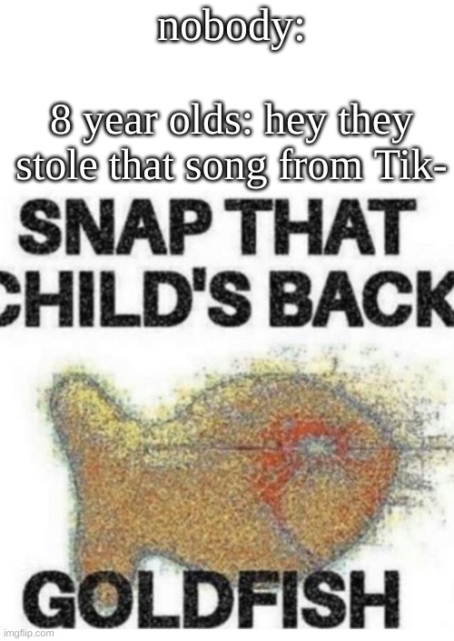 i know, repost but i cut out the Tok | nobody:; 8 year olds: hey they stole that song from Tik- | image tagged in snap that child s back,tik tok sucks | made w/ Imgflip meme maker