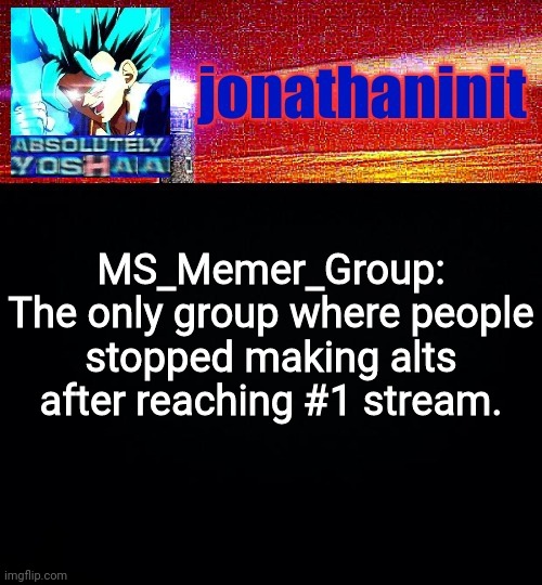 Another one | MS_Memer_Group:
The only group where people stopped making alts after reaching #1 stream. | image tagged in jonathaninit is absolutely yoshaa | made w/ Imgflip meme maker