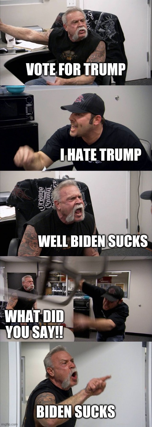 Argument about politics an american thing to do | VOTE FOR TRUMP; I HATE TRUMP; WELL BIDEN SUCKS; WHAT DID YOU SAY!! BIDEN SUCKS | image tagged in memes,american chopper argument,donald trump | made w/ Imgflip meme maker