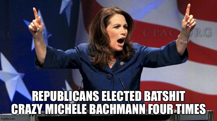 Representative Michele Bachmann - Bat Shit Crazy | REPUBLICANS ELECTED BATSHIT CRAZY MICHELE BACHMANN FOUR TIMES | image tagged in representative michele bachmann - bat shit crazy | made w/ Imgflip meme maker