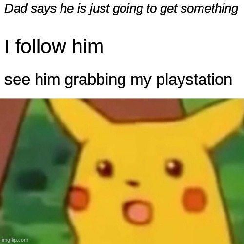Surprised Pikachu | Dad says he is just going to get something; I follow him; see him grabbing my playstation | image tagged in memes,surprised pikachu | made w/ Imgflip meme maker