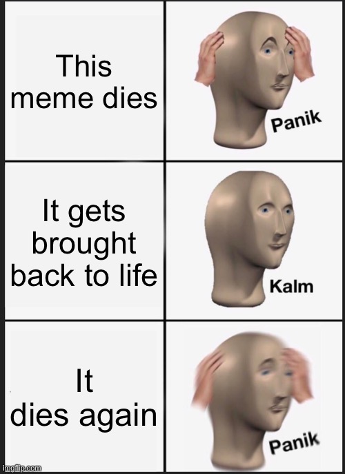 Panik Kalm Panik | This meme dies; It gets brought back to life; It dies again | image tagged in memes,panik kalm panik | made w/ Imgflip meme maker