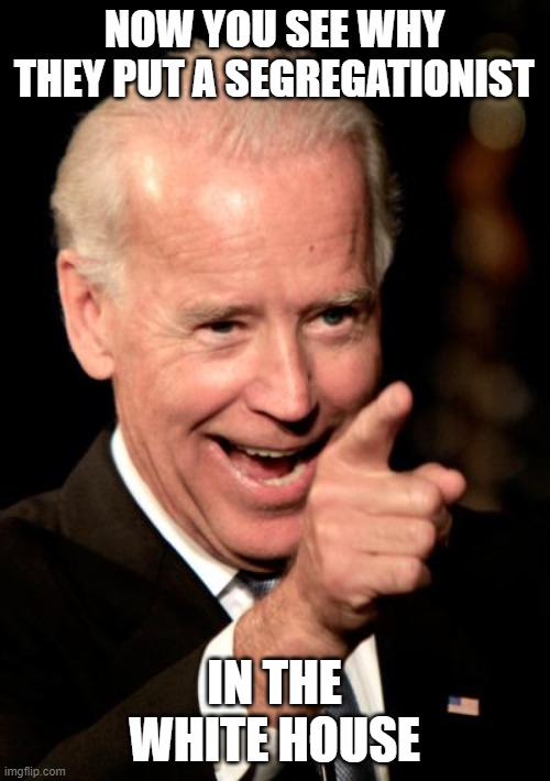 Smilin Biden Meme | NOW YOU SEE WHY THEY PUT A SEGREGATIONIST IN THE WHITE HOUSE | image tagged in memes,smilin biden | made w/ Imgflip meme maker