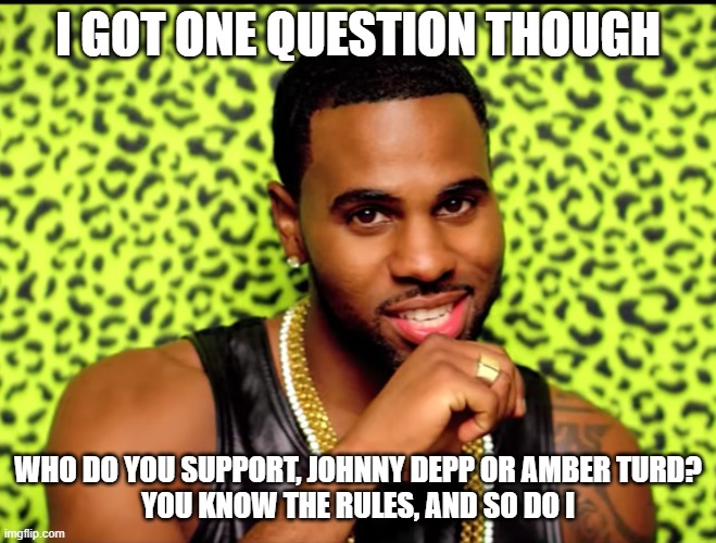 Jason Derulo I got one question | I GOT ONE QUESTION THOUGH WHO DO YOU SUPPORT, JOHNNY DEPP OR AMBER TURD?
YOU KNOW THE RULES, AND SO DO I | image tagged in jason derulo i got one question | made w/ Imgflip meme maker