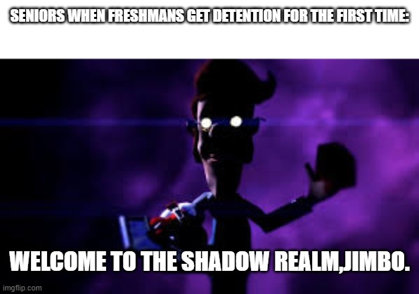 Welcome to the Shadow Realm | SENIORS WHEN FRESHMANS GET DETENTION FOR THE FIRST TIME:; WELCOME TO THE SHADOW REALM,JIMBO. | image tagged in welcome to the shadow realm | made w/ Imgflip meme maker