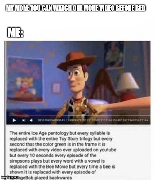 Good video | MY MOM: YOU CAN WATCH ONE MORE VIDEO BEFORE BED; ME: | image tagged in toy story,video | made w/ Imgflip meme maker