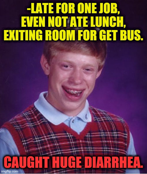 -Not his day. | -LATE FOR ONE JOB, EVEN NOT ATE LUNCH, EXITING ROOM FOR GET BUS. CAUGHT HUGE DIARRHEA. | image tagged in memes,bad luck brian,diarrhea,unemployed,you had one job,late | made w/ Imgflip meme maker