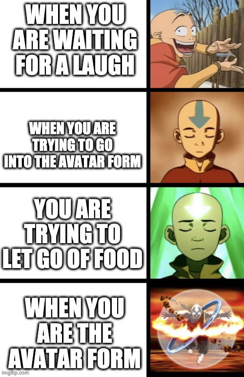 Expanding Aang | WHEN YOU ARE WAITING FOR A LAUGH; WHEN YOU ARE TRYING TO GO INTO THE AVATAR FORM; YOU ARE TRYING TO LET GO OF FOOD; WHEN YOU ARE THE AVATAR FORM | image tagged in expanding aang | made w/ Imgflip meme maker
