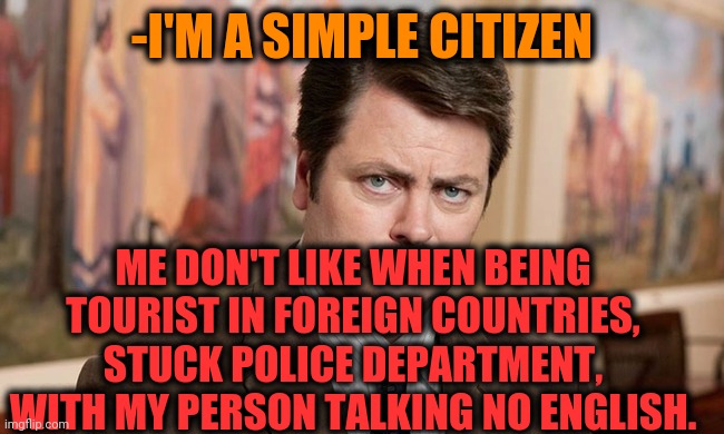 -Please, be wondered. | -I'M A SIMPLE CITIZEN; ME DON'T LIKE WHEN BEING TOURIST IN FOREIGN COUNTRIES, STUCK POLICE DEPARTMENT, WITH MY PERSON TALKING NO ENGLISH. | image tagged in i'm a simple man,ye olde englishman,foreign policy,police state,haters gonna hate,ron swanson | made w/ Imgflip meme maker