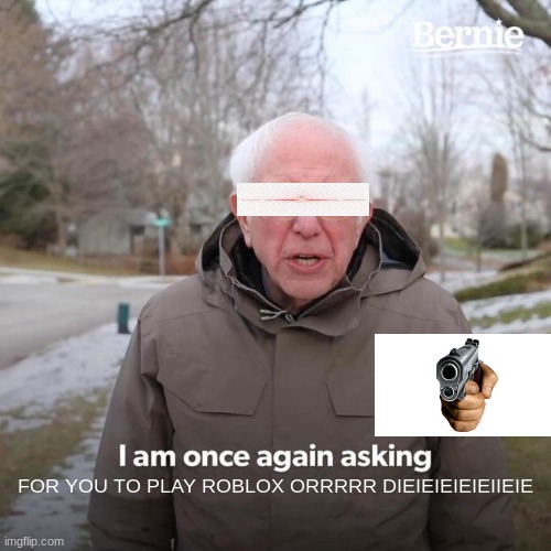 Bernie I Am Once Again Asking For Your Support Meme | FOR YOU TO PLAY ROBLOX ORRRRR DIEIEIEIEIEIIEIE | image tagged in memes,bernie i am once again asking for your support,wow,roblox,school shooting | made w/ Imgflip meme maker