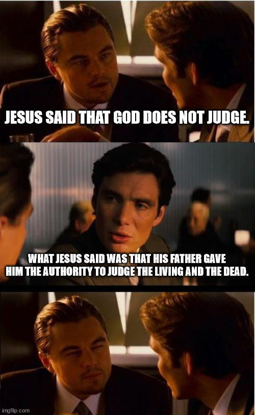 Clarifying Gospel Passages | JESUS SAID THAT GOD DOES NOT JUDGE. WHAT JESUS SAID WAS THAT HIS FATHER GAVE HIM THE AUTHORITY TO JUDGE THE LIVING AND THE DEAD. | image tagged in memes,inception,catholic church | made w/ Imgflip meme maker