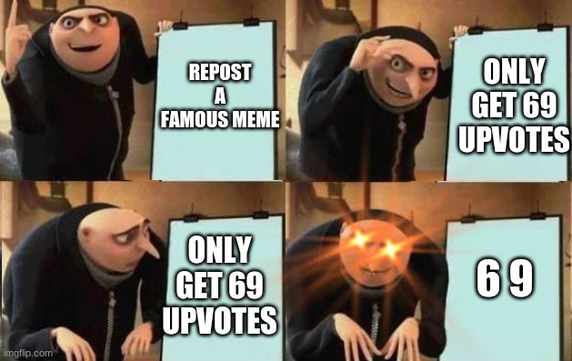 yeeeeeessssssssss | ONLY GET 69 UPVOTES; REPOST A FAMOUS MEME; ONLY GET 69 UPVOTES; 6 9 | image tagged in grus plan evil | made w/ Imgflip meme maker