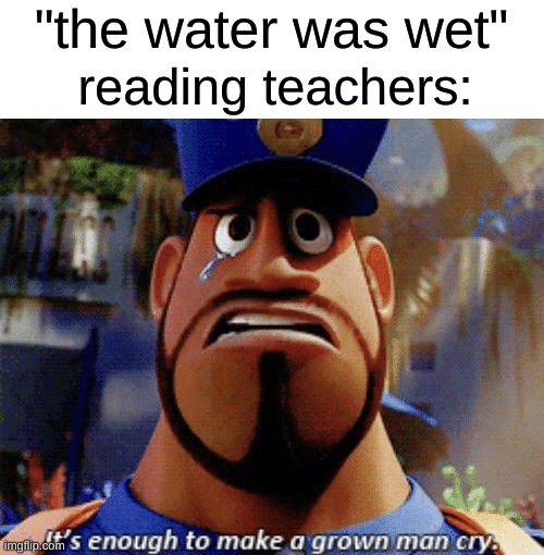 reviving a dead meme: pt 1 | "the water was wet"; reading teachers: | image tagged in it's enough to make a grown man cry | made w/ Imgflip meme maker
