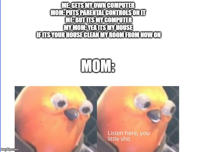 Listen here you little shit | ME: GETS MY OWN COMPUTER 
MOM: PUTS PARENTAL CONTROLS ON IT 
ME: BUT ITS MY COMPUTER
MY MOM: YEA ITS MY HOUSE 
IF ITS YOUR HOUSE CLEAN MY ROOM FROM NOW ON; MOM: | image tagged in listen here you little shit | made w/ Imgflip meme maker