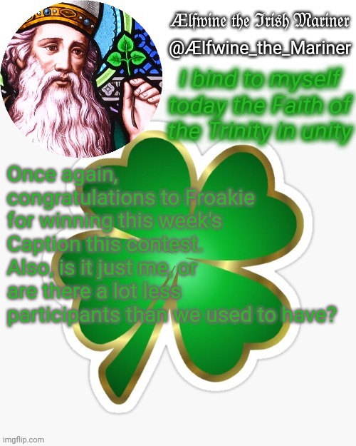Aelfwine the Mariner's St. Patrick's day announcement template | Once again, congratulations to Froakie for winning this week's Caption this contest. Also, is it just me, or are there a lot less participants than we used to have? | image tagged in aelfwine the mariner's st patrick's day announcement template | made w/ Imgflip meme maker