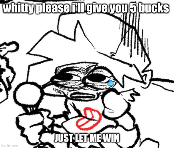 whitty please i'll give you 5 bucks; JUST LET ME WIN | image tagged in friday night funkin | made w/ Imgflip meme maker