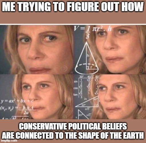 Math lady/Confused lady | ME TRYING TO FIGURE OUT HOW CONSERVATIVE POLITICAL BELIEFS ARE CONNECTED TO THE SHAPE OF THE EARTH | image tagged in math lady/confused lady | made w/ Imgflip meme maker