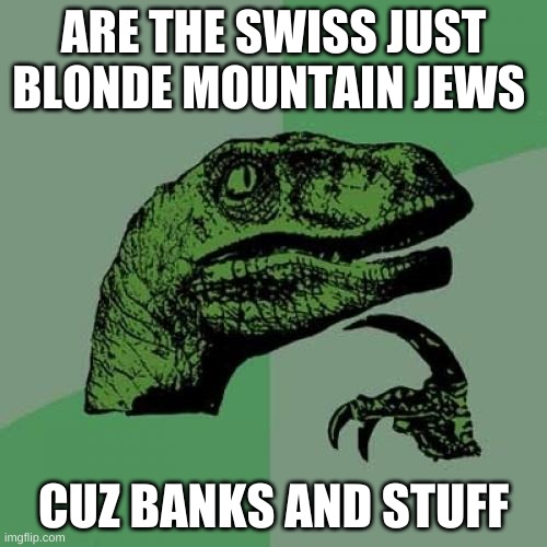 Philosoraptor | ARE THE SWISS JUST BLONDE MOUNTAIN JEWS; CUZ BANKS AND STUFF | image tagged in memes,philosoraptor | made w/ Imgflip meme maker