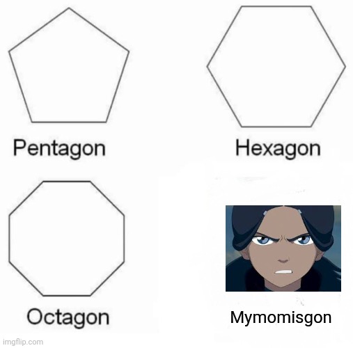 Pentagon Hexagon Octagon |  Mymomisgon | image tagged in memes,pentagon hexagon octagon | made w/ Imgflip meme maker