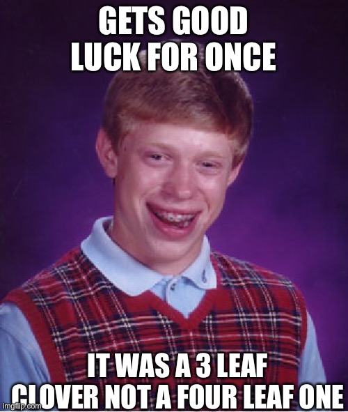 Bad Luck Brian Saint Patrick’s Day | GETS GOOD LUCK FOR ONCE; IT WAS A 3 LEAF CLOVER NOT A FOUR LEAF ONE | image tagged in memes,bad luck brian | made w/ Imgflip meme maker