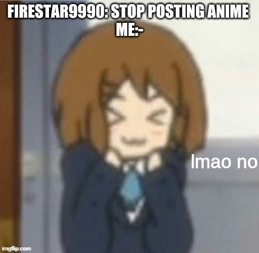 Imao No | FIRESTAR9990: STOP POSTING ANIME 
ME:- | image tagged in imao no | made w/ Imgflip meme maker