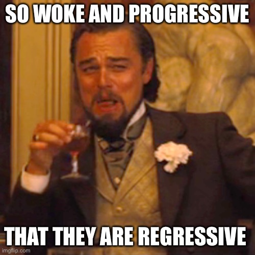 Laughing Leo Meme | SO WOKE AND PROGRESSIVE THAT THEY ARE REGRESSIVE | image tagged in memes,laughing leo | made w/ Imgflip meme maker