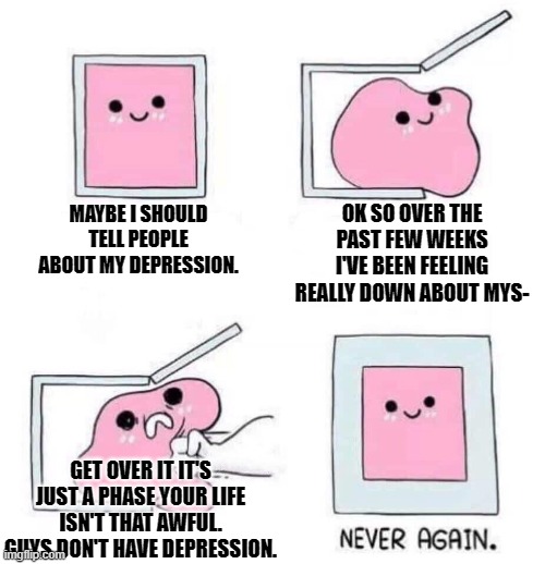 why | OK SO OVER THE PAST FEW WEEKS I'VE BEEN FEELING REALLY DOWN ABOUT MYS-; MAYBE I SHOULD TELL PEOPLE ABOUT MY DEPRESSION. GET OVER IT IT'S JUST A PHASE YOUR LIFE ISN'T THAT AWFUL. GUYS DON'T HAVE DEPRESSION. | image tagged in never again,why,depressed | made w/ Imgflip meme maker