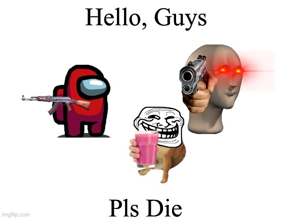 Heelo? | Hello, Guys; Pls Die | image tagged in blank white template | made w/ Imgflip meme maker