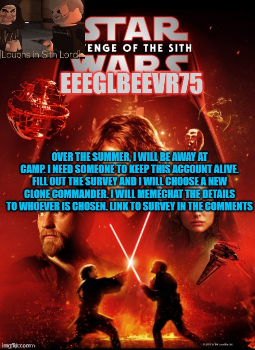 survey for new clone commander | OVER THE SUMMER, I WILL BE AWAY AT CAMP. I NEED SOMEONE TO KEEP THIS ACCOUNT ALIVE. FILL OUT THE SURVEY AND I WILL CHOOSE A NEW CLONE COMMANDER. I WILL MEMECHAT THE DETAILS TO WHOEVER IS CHOSEN. LINK TO SURVEY IN THE COMMENTS | image tagged in eeglbeevr75's other announcement | made w/ Imgflip meme maker