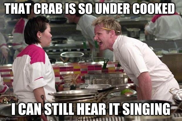 Gordon Ramsey | THAT CRAB IS SO UNDER COOKED; I CAN STILL HEAR IT SINGING | image tagged in gordon ramsey | made w/ Imgflip meme maker