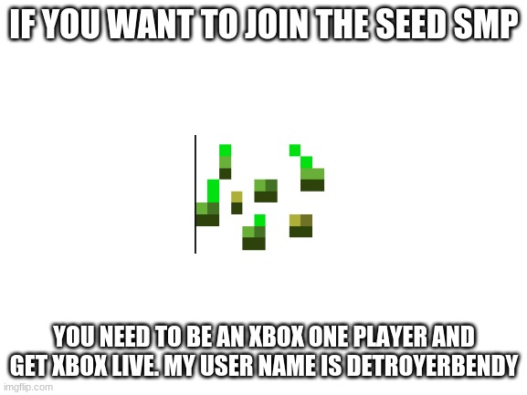 seed smp | IF YOU WANT TO JOIN THE SEED SMP; YOU NEED TO BE AN XBOX ONE PLAYER AND GET XBOX LIVE. MY USER NAME IS DETROYERBENDY | image tagged in blank white template | made w/ Imgflip meme maker