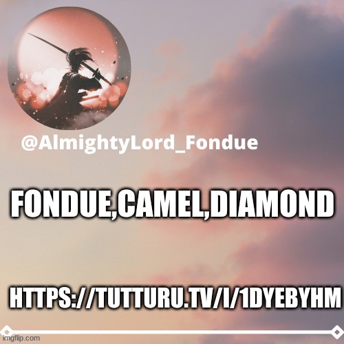 https://tutturu.tv/i/1dYEByHm join | FONDUE,CAMEL,DIAMOND; HTTPS://TUTTURU.TV/I/1DYEBYHM | image tagged in fondue template 5,funny | made w/ Imgflip meme maker