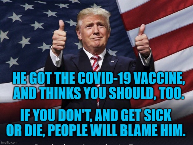 It Is Good Enough For Him. | HE GOT THE COVID-19 VACCINE, AND THINKS YOU SHOULD, TOO. IF YOU DON'T, AND GET SICK OR DIE, PEOPLE WILL BLAME HIM. | image tagged in politics | made w/ Imgflip meme maker