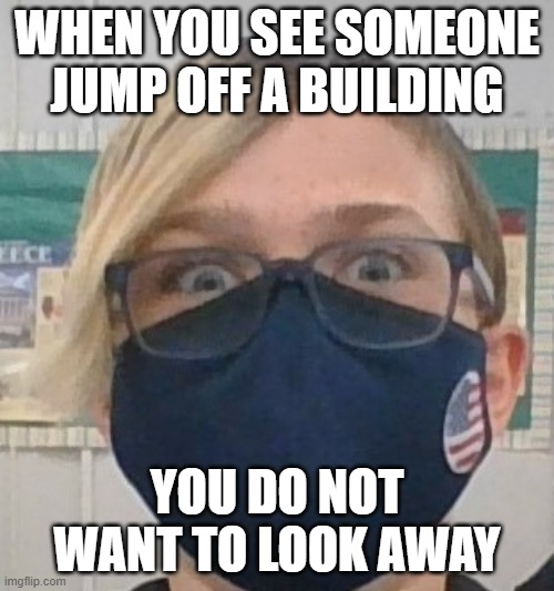 building jump | WHEN YOU SEE SOMEONE JUMP OFF A BUILDING; YOU DO NOT WANT TO LOOK AWAY | image tagged in funny | made w/ Imgflip meme maker