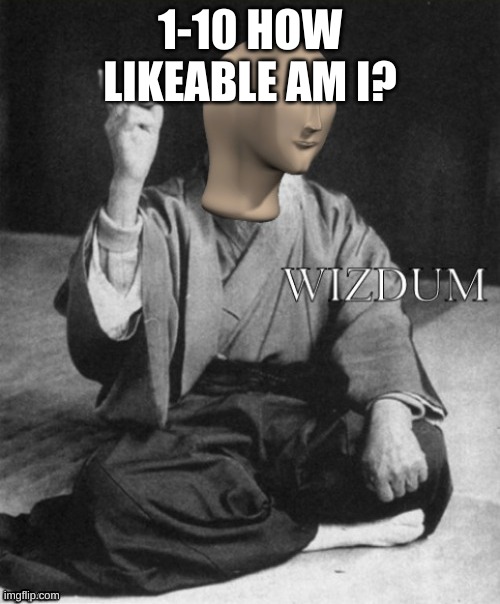 E | 1-10 HOW LIKEABLE AM I? | image tagged in wizdum meme man | made w/ Imgflip meme maker