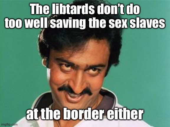 pervert look | The libtards don’t do too well saving the sex slaves at the border either | image tagged in pervert look | made w/ Imgflip meme maker