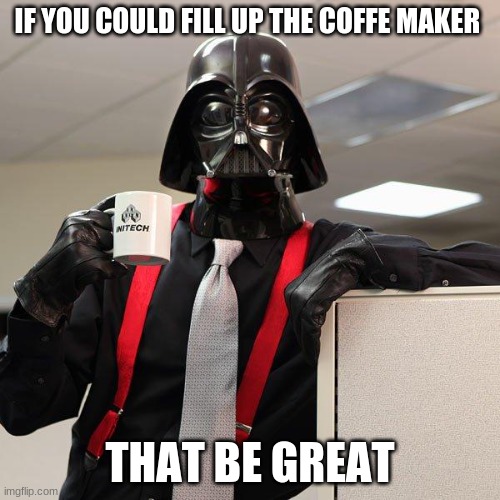 i need more coffe | IF YOU COULD FILL UP THE COFFE MAKER; THAT BE GREAT | image tagged in darth vader office space | made w/ Imgflip meme maker