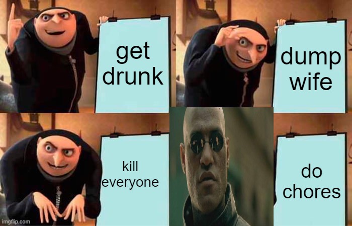 Gru's Plan | get drunk; dump wife; kill everyone; do chores | image tagged in memes,gru's plan,when i have chores | made w/ Imgflip meme maker