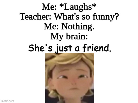 Blank White Template |  Me: *Laughs*
Teacher: What's so funny?
Me: Nothing.
My brain:; She's just a friend. | image tagged in blank white template,miraculous ladybug,miraculous ladybug cursed images,she's just a friend,school,school meme | made w/ Imgflip meme maker