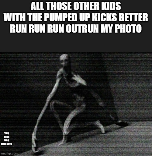 SCP 096 | ALL THOSE OTHER KIDS WITH THE PUMPED UP KICKS BETTER RUN RUN RUN OUTRUN MY PHOTO; THIS MEME WAS MADE WITH | image tagged in scp 096 | made w/ Imgflip meme maker