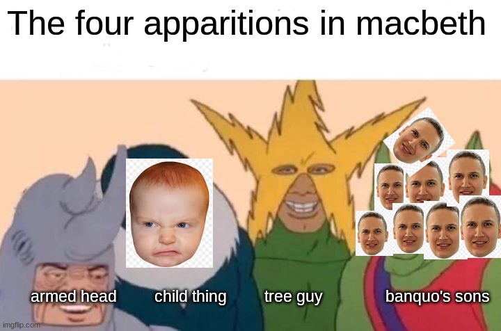 Macbeth | The four apparitions in macbeth; armed head         child thing         tree guy               banquo's sons | image tagged in memes,me and the boys | made w/ Imgflip meme maker