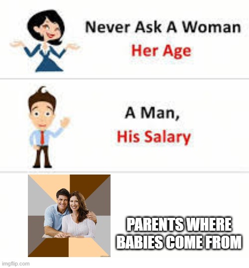 Never ask a woman her age | PARENTS WHERE BABIES COME FROM | image tagged in never ask a woman her age | made w/ Imgflip meme maker